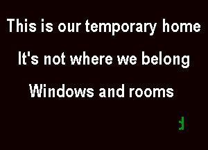 This is ourtemporary home

It's not where we belong

Windows and rooms