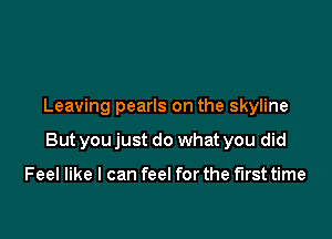 Leaving pearls on the skyline

But you just do what you did

Feel like I can feel for the first time