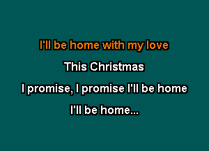 I'll be home with my love

This Christmas
lpromise, I promise I'll be home

I'll be home...