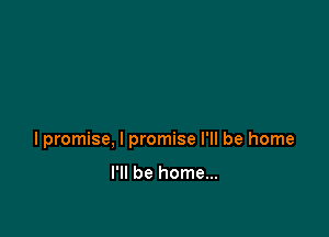 lpromise, I promise I'll be home

I'll be home...