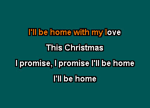 I'll be home with my love

This Christmas
lpromise, I promise I'll be home

I'll be home