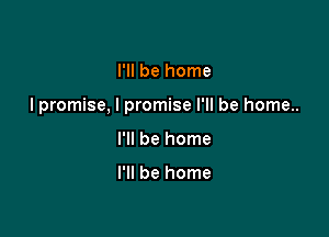 I'll be home

I promise, I promise I'll be home..

I'll be home

I'll be home