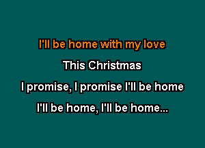 I'll be home with my love

This Christmas
lpromise, I promise I'll be home

I'll be home. I'll be home...