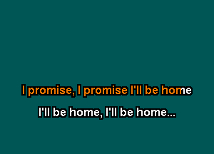 lpromise, I promise I'll be home

I'll be home. I'll be home...