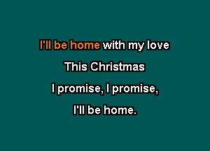 I'll be home with my love

This Christmas
I promise, I promise,

I'll be home.