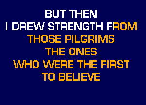 BUT THEN
I DREW STRENGTH FROM
THOSE PILGRIMS
THE ONES
WHO WERE THE FIRST
TO BELIEVE
