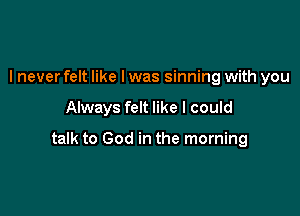 I never felt like I was sinning with you

Always felt like I could

talk to God in the morning