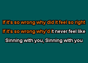 If it's so wrong why did it feel so right
If it's so wrong Why'd it never feel like

Sinning with you, Sinning with you