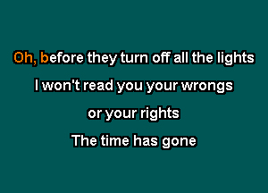 0h, before they turn off all the lights
I won't read you your wrongs

or your rights

The time has gone