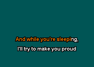 And while you're sleeping,

I'll try to make you proud