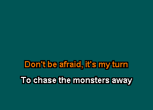 Don't be afraid, it's my turn

To chase the monsters away
