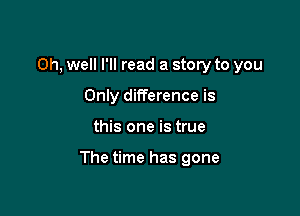 Oh, well I'll read a story to you
Only difference is

this one is true

The time has gone