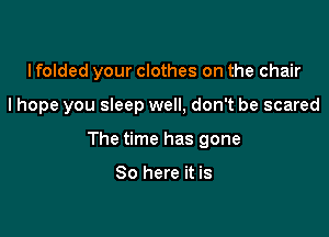 I folded your clothes on the chair

I hope you sleep well, don't be scared

The time has gone

So here it is