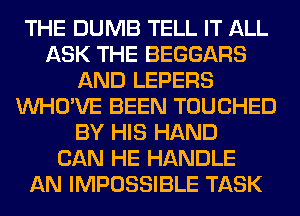 THE DUMB TELL IT ALL
ASK THE BEGGARS
AND LEPERS
VVHO'VE BEEN TOUCHED
BY HIS HAND
CAN HE HANDLE
AN IMPOSSIBLE TASK