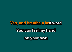 Yes, and breathe a last word

You can feel my hand

on your own