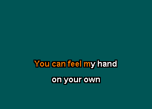 You can feel my hand

on your own