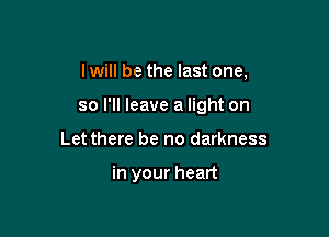 I will be the last one,

so I'll leave a light on

Let there be no darkness

in your heart