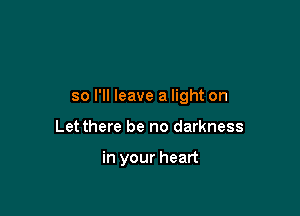 so I'll leave a light on

Let there be no darkness

in your heart