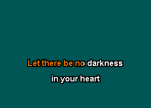 Let there be no darkness

in your heart