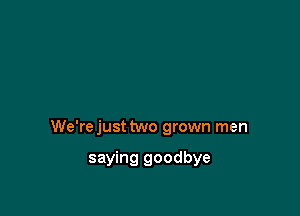 We'rejust two grown men

saying goodbye