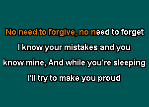 No need to forgive, no need to forget
I know your mistakes and you
know mine, And while you're sleeping

I'll try to make you proud