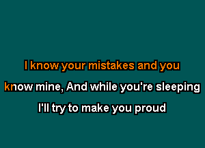 I know your mistakes and you

know mine, And while you're sIeeping

I'll try to make you proud