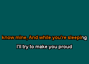 know mine, And while you're sIeeping

I'll try to make you proud