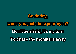 So daddy,
won't you just close your eyes?

Don't be afraid, it's my turn

To chase the monsters away