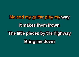 Me and my guitar play my way

It makes them frown

The little pieces by the highway

Bring me down