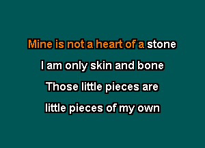 Mine is not a heart of a stone
I am only skin and bone

Those little pieces are

little pieces of my own