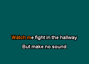 Watch me fight in the hallway

But make no sound