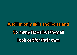 And I'm only skin and bone and

So many faces but they all

look out fortheir own