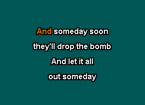 And someday soon

they'll drop the bomb

And let it all

out someday