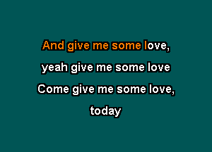 And give me some love,

yeah give me some love

Come give me some love,

today