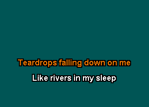 Teardrops falling down on me

Like rivers in my sleep
