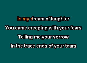 In my dream oflaughter

You came creeping with your fears

Telling me your sorrow

In the tracr