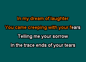 In my dream oflaughter
You came creeping with your fears

Telling me your sorrow

In the trace ends of your tears