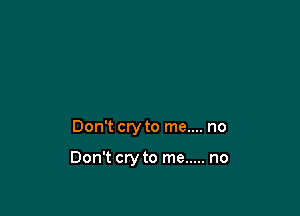Don't cry to me.... no

Don't cry to me ..... no