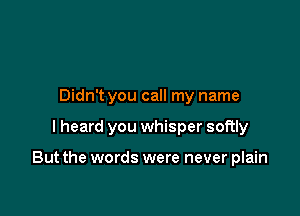 Didn't you call my name

I heard you whisper softly

But the words were never plain