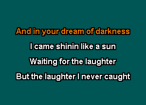 And in your dream of darkness
I came shinin like a sun

Waiting for the laughter

But the laughter! never caught