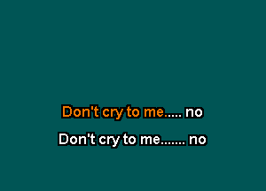 Don't cry to me ..... no

Don't cry to me ....... no