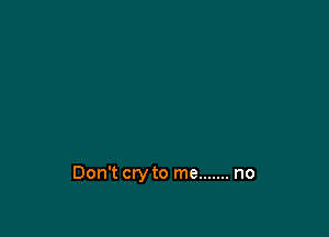 Don't cry to me ....... no