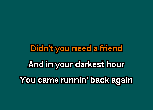 Didn't you need a friend

And in your darkest hour

You came runnin' back again