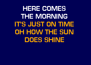 HERE COMES
THE MORNING
IT'S JUST ON TIME
0H HOW THE SUN
DOES SHINE

g