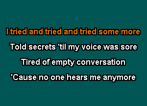 ltried and tried and tried some more
Told secrets 'til my voice was sore
Tired of empty conversation

'Cause no one hears me anymore