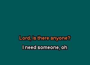 Lord, is there anyone?

lneed someone, oh