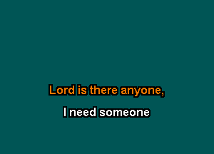 Lord is there anyone,

I need someone