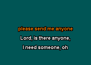 please send me anyone

Lord, is there anyone,

lneed someone, oh