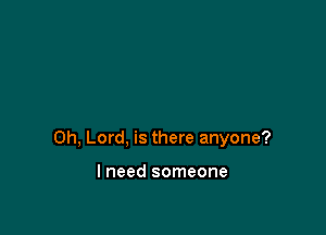 Oh, Lord, is there anyone?

I need someone