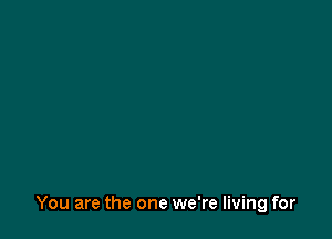 You are the one we're living for